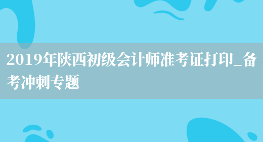 2019年陜西初級會(huì )計師準考證打印_備考沖刺專(zhuān)題(圖1)