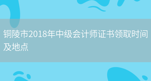 銅陵市2018年中級會(huì )計師證書(shū)領(lǐng)取時(shí)間及地點(diǎn)(圖1)