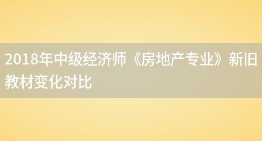 2018年中級經(jīng)濟師《房地產(chǎn)專(zhuān)業(yè)》新舊教材變化對比(圖1)