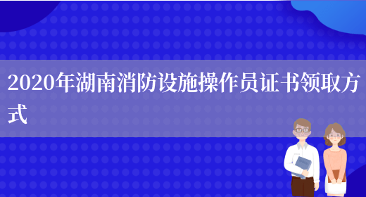 2020年湖南消防設施操作員證書(shū)領(lǐng)取方式(圖1)