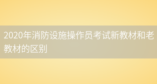 2020年消防設施操作員考試新教材和老教材的區別(圖1)