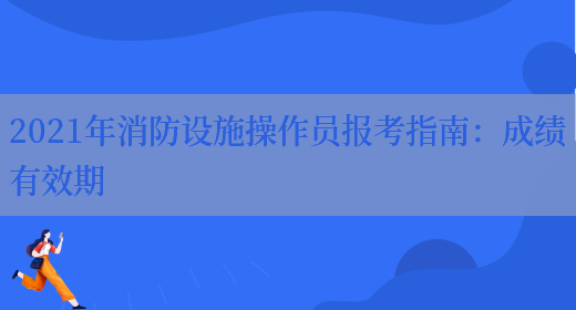 2021年消防設施操作員報考指南：成績(jì)有效期(圖1)