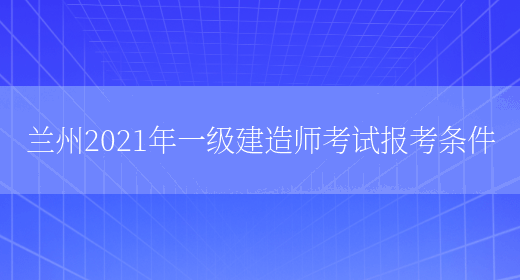 蘭州2021年一級建造師考試報考條件(圖1)