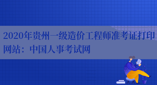 2020年貴州一級造價(jià)工程師準考證打印網(wǎng)站：中國人事考試網(wǎng)(圖1)