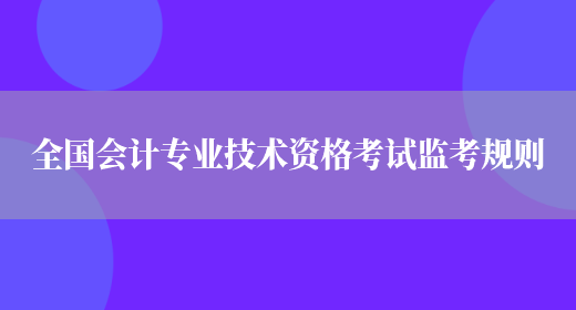 全國會(huì )計專(zhuān)業(yè)技術(shù)資格考試監考規則(圖1)