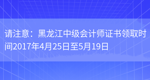 請注意：黑龍江中級會(huì )計師證書(shū)領(lǐng)取時(shí)間2017年4月25日至5月19日(圖1)