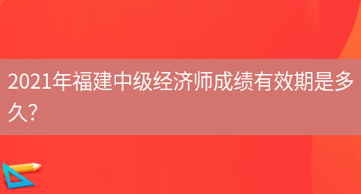 2021年福建中級經(jīng)濟師成績(jì)有效期是多久？(圖1)