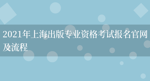 2021年上海出版專(zhuān)業(yè)資格考試報名官網(wǎng)及流程(圖1)