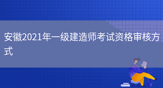 安徽2021年一級建造師考試資格審核方式(圖1)