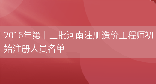 2016年第十三批河南注冊造價(jià)工程師初始注冊人員名單(圖1)