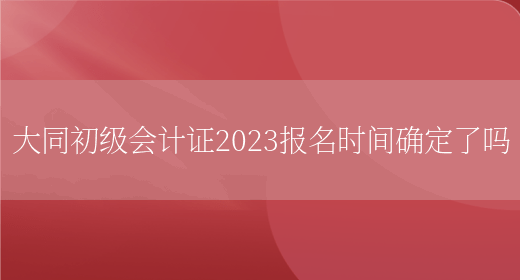 大同初級會(huì )計證2023報名時(shí)間確定了嗎(圖1)