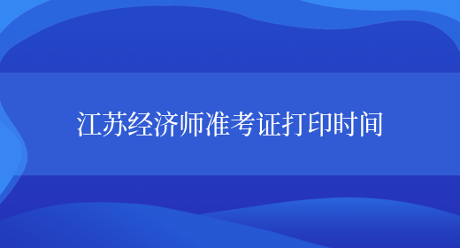 江蘇經(jīng)濟師準考證打印時(shí)間(圖1)