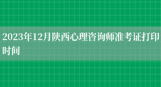 2023年12月陜西心理咨詢(xún)師準考證打印時(shí)間(圖1)